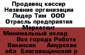 Продавец-кассир › Название организации ­ Лидер Тим, ООО › Отрасль предприятия ­ Маркетинг › Минимальный оклад ­ 38 000 - Все города Работа » Вакансии   . Амурская обл.,Благовещенский р-н